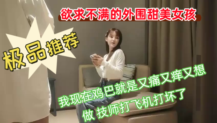 欲求不满的外围甜美女孩 我现在鸡巴就是又痛又痒又想做 技师打飞机打坏了 你胸这么大 你哪个地方最有感觉