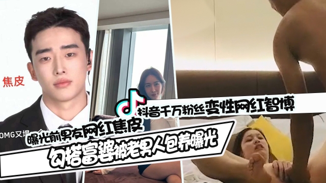 抖音千万粉丝网红智博_曝光前男友网红焦皮私生活混乱_勾搭富婆被老男人包养视频曝光