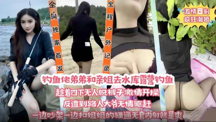 钓鱼佬弟弟和亲姐去水库露营钓鱼 趁着四下无人脱裤子激情开操