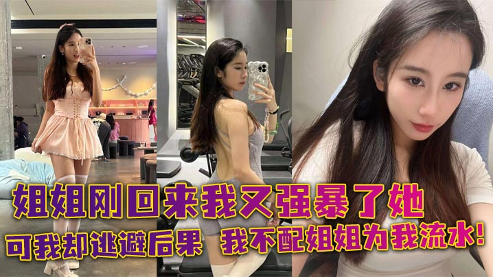 【姐弟乱伦】姐姐刚回来我又强暴了她，可我却逃避后果，我不配姐姐为我流水！