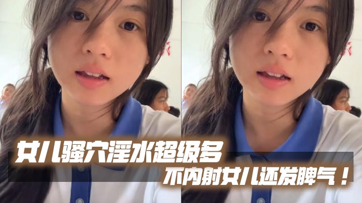 【父女乱伦】女儿骚穴淫水超级多不内射女儿还发脾气！考试前酒店大床房上让女儿高潮了两次！