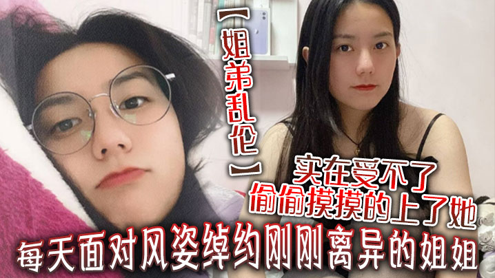 【姐弟乱伦】每天面对风姿绰约刚刚离异的姐姐实在受不了偷偷摸摸的上了她没想到她竟然没有反对