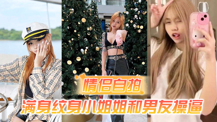 【情侣自拍】满身纹身小姐姐和男友操逼，主动吮吸长屌，骑乘位深插，第一视角后入蜜桃臀！