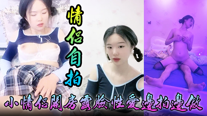 【情侣自拍】小情侣开房露脸性爱边拍边做，小嫩妹奶大叫声让人受“爸爸，你好大啊，顶到底了”对白淫荡
