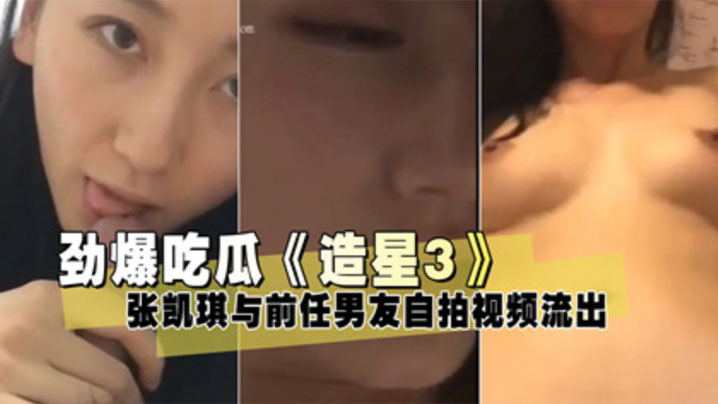 【泄密流出】《造星3》张凯琪与前任男友自拍视频流出