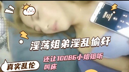 淫荡姐弟淫乱偷奸还让10086小姐姐听真实乱伦叫床