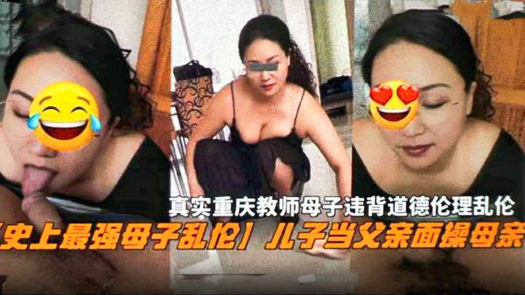 【史上最强母子乱伦】儿子当父亲面操母亲，真实重庆教师母子违背道德伦理乱伦2