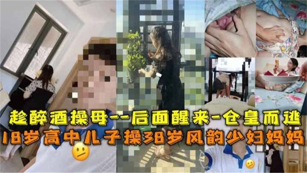【炸乱精选母子乱伦】韵味气质妈妈喝醉被高中生儿子趁乱插入骚逼，连干两次精液射满了妈妈的骚逼后落荒而逃